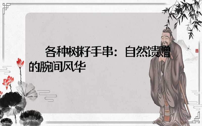  各种树籽手串：自然馈赠的腕间风华